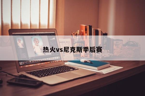 热火vs尼克斯季后赛