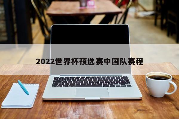 2022世界杯预选赛中国队赛程