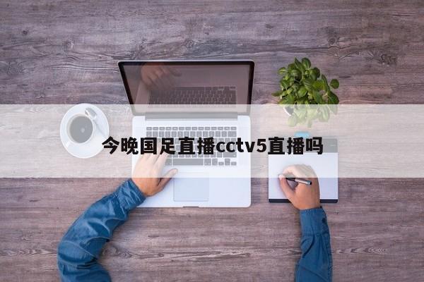 今晚国足直播cctv5直播吗