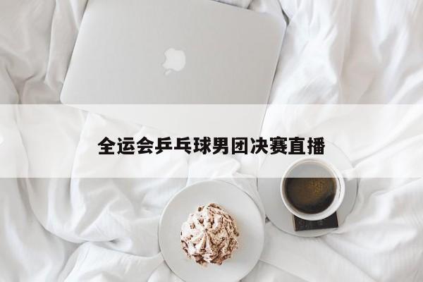 全运会乒乓球男团决赛直播
