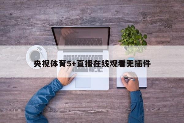 央视体育5+直播在线观看无插件