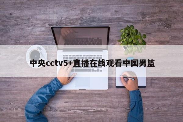 中央cctv5+直播在线观看中国男篮