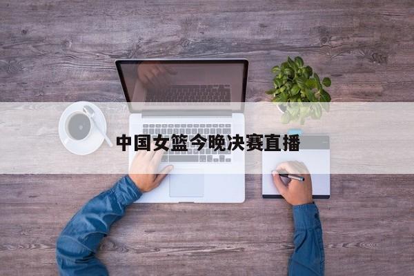 中国女篮今晚决赛直播