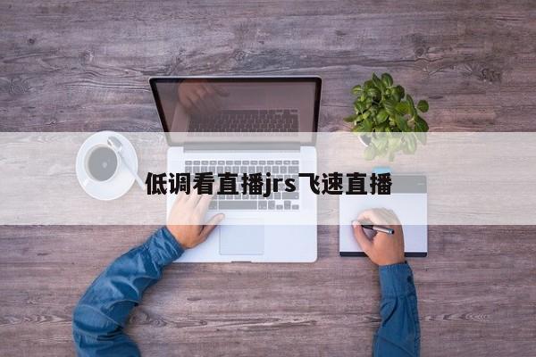 低调看直播jrs飞速直播