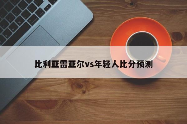 比利亚雷亚尔vs年轻人比分预测
