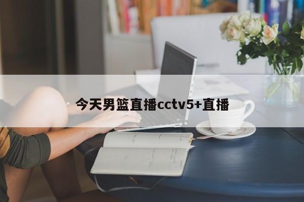 今天男篮直播cctv5+直播